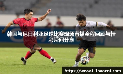 韩国与尼日利亚足球比赛现场直播全程回顾与精彩瞬间分享